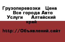 Грузоперевозки › Цена ­ 1 - Все города Авто » Услуги   . Алтайский край